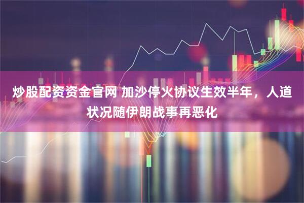 炒股配资资金官网 加沙停火协议生效半年，人道状况随伊朗战事再恶化