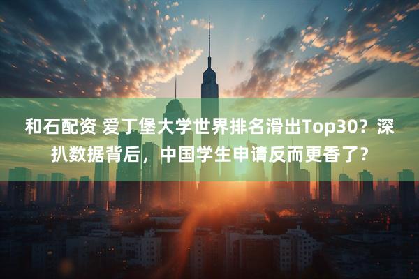 和石配资 爱丁堡大学世界排名滑出Top30？深扒数据背后，中国学生申请反而更香了？