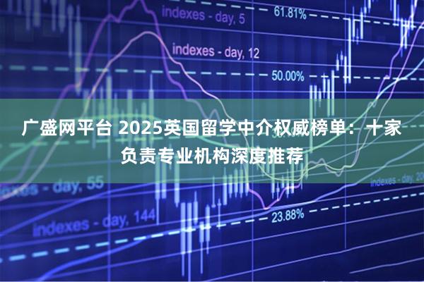 广盛网平台 2025英国留学中介权威榜单：十家负责专业机构深度推荐