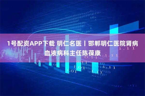 1号配资APP下载 明仁名医丨邯郸明仁医院肾病血液病科主任陈葆康