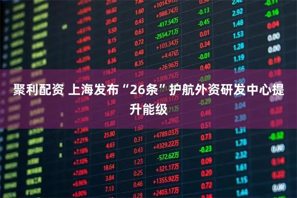 聚利配资 上海发布“26条”护航外资研发中心提升能级