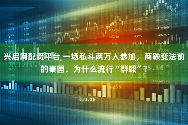 兴启网配资平台 一场私斗两万人参加，商鞅变法前的秦国，为什么流行“群殴”？