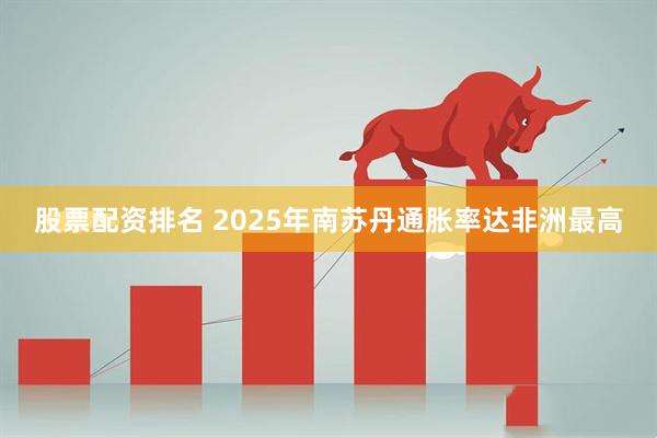 股票配资排名 2025年南苏丹通胀率达非洲最高