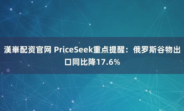 漢崋配资官网 PriceSeek重点提醒：俄罗斯谷物出口同比降17.6%
