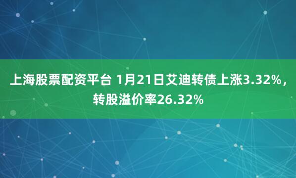 上海股票配资平台 1月21日艾迪转债上涨3.32%，转股溢价率26.32%