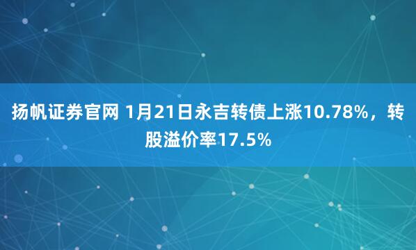 扬帆证券官网 1月21日永吉转债上涨10.78%，转股溢价率17.5%