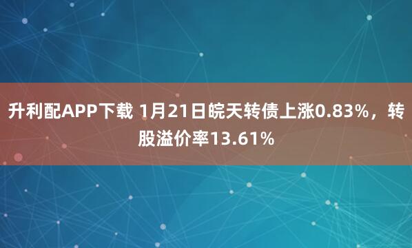 升利配APP下载 1月21日皖天转债上涨0.83%，转股溢价率13.61%