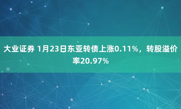 大业证券 1月23日东亚转债上涨0.11%，转股溢价率20.97%