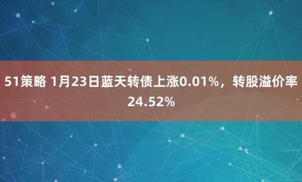 51策略 1月23日蓝天转债上涨0.01%，转股溢价率24.52%