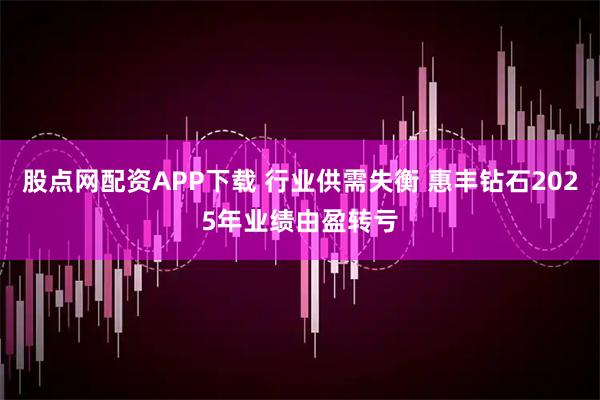 股点网配资APP下载 行业供需失衡 惠丰钻石2025年业绩由盈转亏