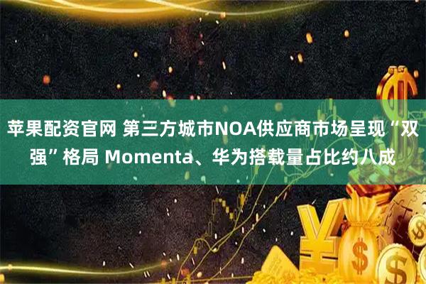 苹果配资官网 第三方城市NOA供应商市场呈现“双强”格局 Momenta、华为搭载量占比约八成