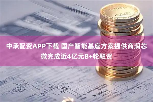 中承配资APP下载 国产智能基座方案提供商润芯微完成近4亿元B+轮融资