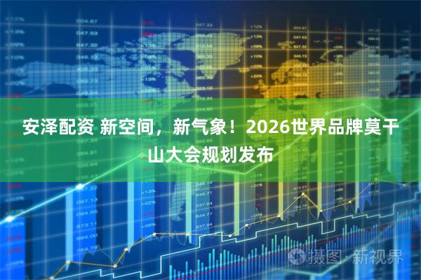 安泽配资 新空间，新气象！2026世界品牌莫干山大会规划发布