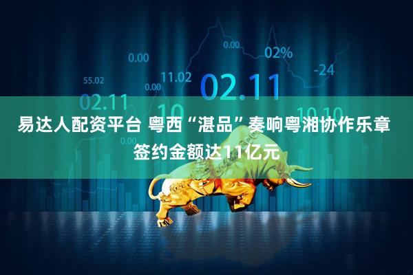 易达人配资平台 粤西“湛品”奏响粤湘协作乐章 签约金额达11亿元