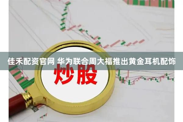 佳禾配资官网 华为联合周大福推出黄金耳机配饰