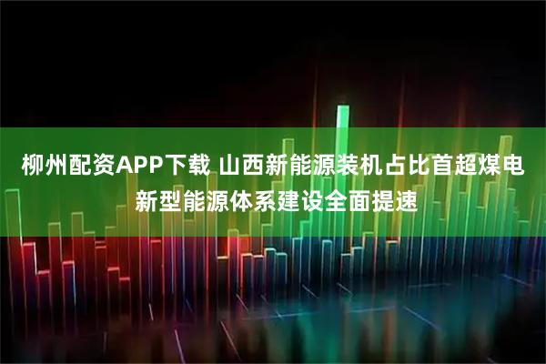 柳州配资APP下载 山西新能源装机占比首超煤电 新型能源体系建设全面提速