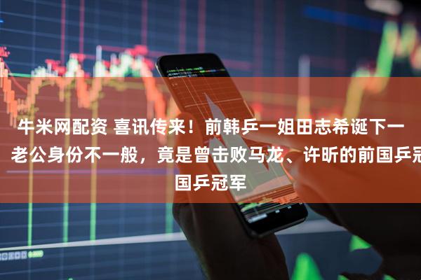 牛米网配资 喜讯传来！前韩乒一姐田志希诞下一女，老公身份不一般，竟是曾击败马龙、许昕的前国乒冠军