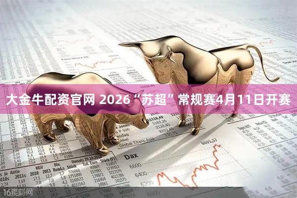 大金牛配资官网 2026“苏超”常规赛4月11日开赛