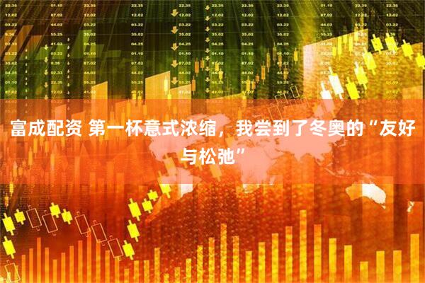 富成配资 第一杯意式浓缩，我尝到了冬奥的“友好与松弛”