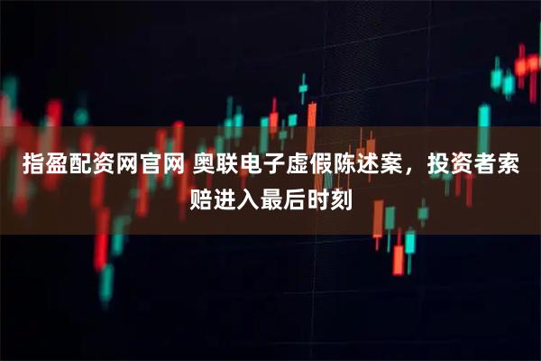 指盈配资网官网 奥联电子虚假陈述案，投资者索赔进入最后时刻
