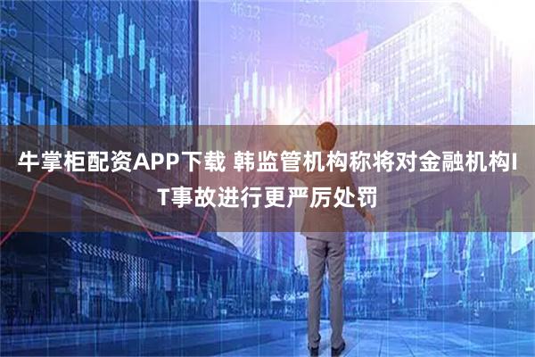 牛掌柜配资APP下载 韩监管机构称将对金融机构IT事故进行更严厉处罚