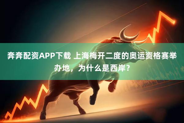 奔奔配资APP下载 上海梅开二度的奥运资格赛举办地，为什么是西岸？