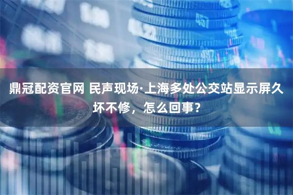 鼎冠配资官网 民声现场·上海多处公交站显示屏久坏不修，怎么回事？