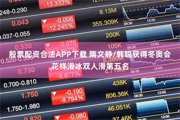 股票配资合法APP下载 隋文静/韩聪获得冬奥会花样滑冰双人滑第五名
