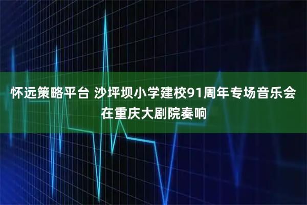 怀远策略平台 沙坪坝小学建校91周年专场音乐会在重庆大剧院奏响